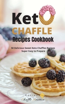 Keto Chaffle Recipes Cookbook: 50 Delicious Sweet Keto Chaffles Recipes Super Easy to Prepare