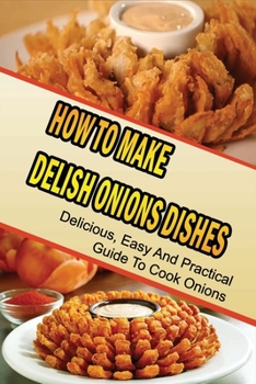 Paperback How To Make Delish Onions Dishes: Delicious, Easy And Practical Guide To Cook Onions: Easy Ways To Use Up Onions Book