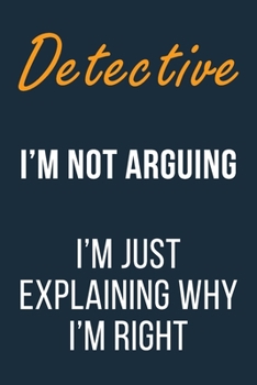 Detective I'm not Arguing I'm Just Explaining Why I'm Right: Funny Gift Idea For Coworker, Boss & Friend | Blank Lined Notebook