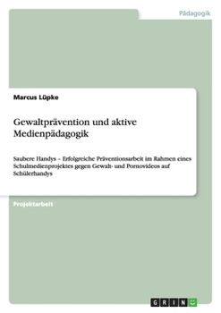Paperback Gewaltprävention und aktive Medienpädagogik: Saubere Handys - Erfolgreiche Präventionsarbeit im Rahmen eines Schulmedienprojektes gegen Gewalt- und Po [German] Book