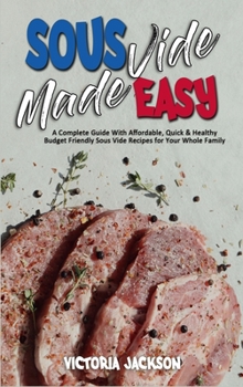 Hardcover Sous Vide Made Easy: A Complete Guide With Affordable, Quick & Healthy Budget Friendly Sous Vide Recipes for Your Whole Family Book