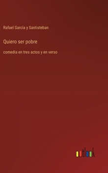 Quiero ser pobre: comedia en tres actos y en verso (Spanish Edition)