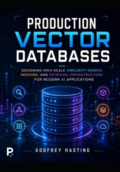 Production Vector Databases: Designing High-Scale Similarity Search, Indexing, and Retrieval Infrastructure for Modern AI Applications