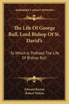The Life Of George Bull, Lord Bishop Of St. David's: To Which Is Prefixed The Life Of Bishop Bull