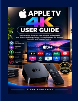 APPLE TV 4K USER GUIDE: The Complete Step-by-Step Manual for Beginners and Seniors to Master Setup, Streaming Apps, Siri Remote, HomeKit, and Troubleshooting