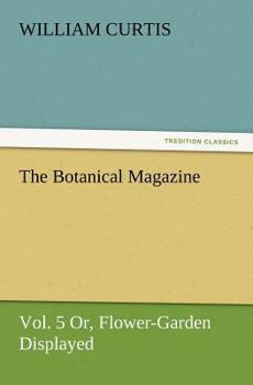 The Botanical Magazine, Vol. 5 Or, Flower-Garden Displayed