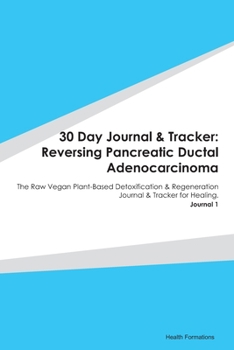 30 Day Journal & Tracker: Reversing Pancreatic Ductal Adenocarcinoma: The Raw Vegan Plant-Based Detoxification & Regeneration Journal & Tracker for Healing. Journal 1
