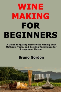 Paperback Wine Making for Beginners: A Guide to Quality Home Wine Making With Methods, Tools, and Bottling Techniques for Exceptional Flavour Book