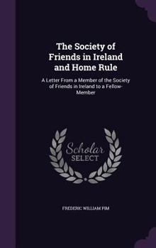 The Society of Friends in Ireland and Home Rule: A Letter From a Member of the Society of Friends in Ireland to a Fellow-Member