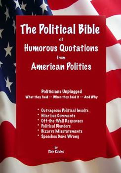 Paperback The Political Bible of Humorous Quotations from American Politics: Politicians Unplugged: What they Said -- When they Said it -- And Why Book