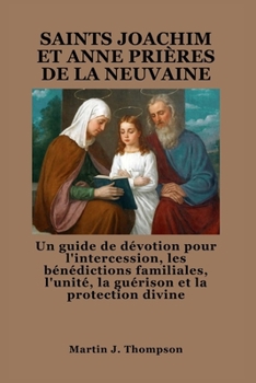 SAINTS JOACHIM ET ANNE PRIÈRES DE LA NEUVAINE: Un guide de dévotion pour l'intercession, les bénédictions familiales, l'unité, la guérison et la protection divine (French Edition)