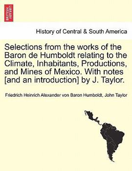 Paperback Selections from the Works of the Baron de Humboldt Relating to the Climate, Inhabitants, Productions, and Mines of Mexico. with Notes [And an Introduc Book