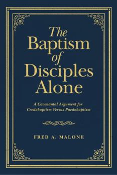The Baptism of Disciples Alone: A Covenantal Argument for Credobaptism Versus Paedobaptism