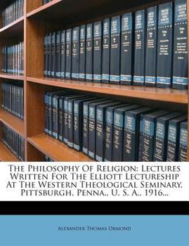 Paperback The Philosophy of Religion: Lectures Written for the Elliott Lectureship at the Western Theological Seminary, Pittsburgh, Penna., U. S. A., 1916.. Book