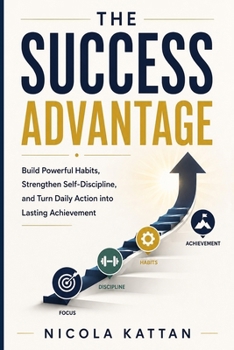 The Success Advantage: Build Powerful Habits, Strengthen Self-Discipline, and Turn Daily Action into Lasting Achievement