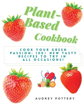 Plant-Based Cookbook: Volume 1: Cook your green passion: 100+ new tasty recipes to try in all occasions!