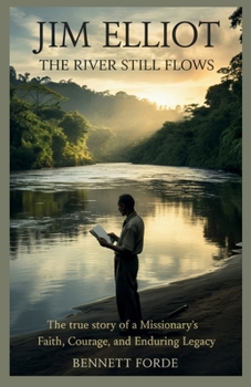 Jim Elliot: The River Still Flows: The True Story of a Missionary’s Faith, Courage, and Enduring Legacy