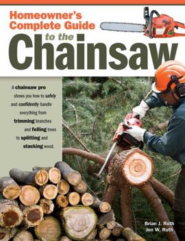 Paperback Homeowner's Complete Guide to the Chainsaw: A Chainsaw Pro Shows You How to Safely and Confidently Handle Everything from Trimming Branches and Fellin Book