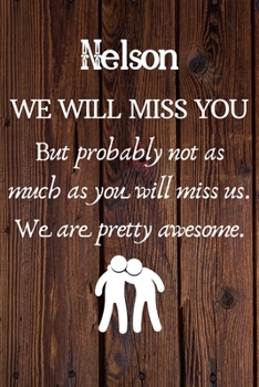 Nelson We Will Miss You But Probably Not as Much As You Will Miss us. We Are Pretty Awesome.: Nelson Funny gift for coworker / colleague that is ... him or her. (6 x 9 - 110 Blank Lined Pages)
