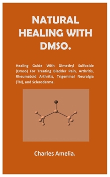 Paperback Natural healing with DMSO.: Healing Guide With Dimethyl Sulfoxide (DMSO) For Treating Bladder Pain, Arthritis, Rheumatoid Arthritis, Trigeminal Ne Book