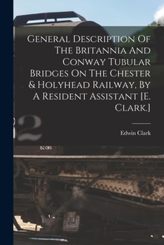 Paperback General Description Of The Britannia And Conway Tubular Bridges On The Chester & Holyhead Railway, By A Resident Assistant [e. Clark.] Book