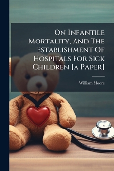 On Infantile Mortality, and the Establishment of Hospitals for Sick Children [A Paper]....