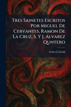 Tres Sainetes Escritos Por Miguel De Cervantes, Ramon De La Cruz, S. Y J. Alvarez Quntero (Spanish Edition)
