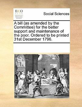 Paperback A Bill (as Amended by the Committee) for the Better Support and Maintenance of the Poor. Ordered to Be Printed 31st December 1796. Book