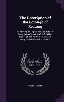 Hardcover The Description of the Borough of Reading: Containing Its Population, Institutions, Trade, Manufactures, &C. &C., With a Notice of Its First Settlemen Book