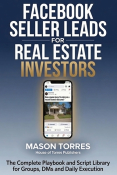 Facebook Seller Leads for Real Estate Investors: The Complete Playbook and Script Library for Groups, DMs, and Daily Execution