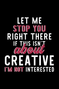 Let Me Stop You Right There If This Isn't About Creative I'm Not Interested: Notebook for Creative Lover | Great Christmas & Birthday Gift Idea for ... | Creative Fan Diary | 120 pages 6x9 inches