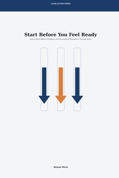 Start Before You Feel Ready: How to Move Before Confidence Arrives and Build Momentum Through Action (Clear Action Series)