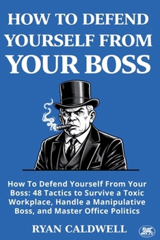 HOW TO DEFEND YOURSELF FROM YOUR BOSS: How To Defend Yourself From Your Boss: 48 Tactics to Survive a Toxic Workplace, Handle a Manipulative Boss, and Master Office Politics