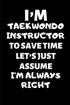 I’m A Taekwondo Instructor To Save Time Let’s Just Assume I’m Always Right: Taekwondo Instructor Gift, Christmas Gift For Taekwondo ... Gift Funny Blank Lined Case Notebook Diary