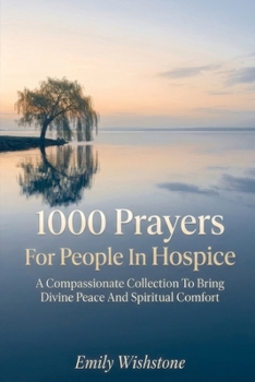 1000 Prayers For People In Hospice: A Compassionate Collection To Bring Divine Peace And Spiritual Comfort
