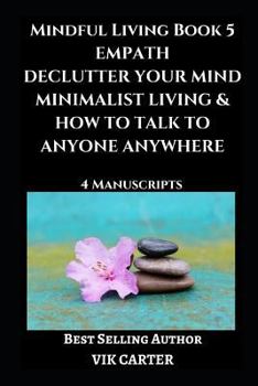Paperback Mindful Living Book 5: Empath, Declutter Your Mind, Minimalist Living & How To Talk To Anyone Anywhere: 4 Manuscripts: Eliminate Worry, Anxie Book