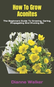 Paperback How To Grow Aconites: The Beginners Guide To Growing, Caring, Propagating And Pruning Etc Book