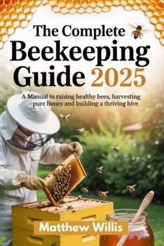 The Complete Beekeeping Guide 2025: A Manual to Raising Healthy Bees, Harvesting Pure Honey, and Building a Thriving Hive.