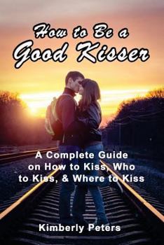 Paperback How to Be a Good Kisser: A Complete Guide On How to Kiss, Who to Kiss & Where to Kiss Book