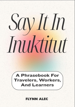 Say It In Inuktitut: A Phrasebook For Travelers, Workers, And Learners