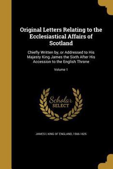 Paperback Original Letters Relating to the Ecclesiastical Affairs of Scotland: Chiefly Written By, or Addressed to His Majesty King James the Sixth After His Ac Book