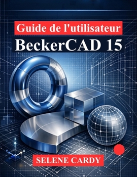 Guide de l'utilisateur BeckerCAD 15: Manuel complet du dessin 2D, de la modélisation 3D et de la conception paramétrique (French Edition)