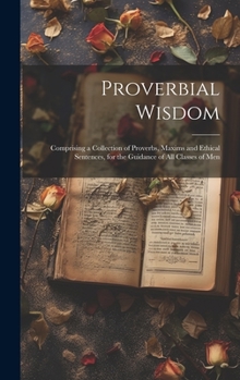 Hardcover Proverbial Wisdom: Comprising a Collection of Proverbs, Maxims and Ethical Sentences, for the Guidance of All Classes of Men Book