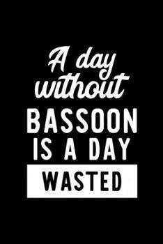 A Day Without Bassoon Is A Day Wasted: Notebook for Bassoon Lover | Great Christmas & Birthday Gift Idea for Bassoon Fan | Bassoon Journal | Bassoon Fan Diary | 100 pages 6x9 inches