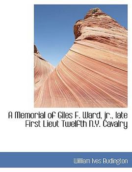 A Memorial of Giles F Ward, Jr , Late First Lieut Twelfth N y Cavalry