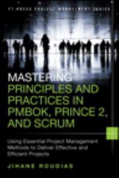 Hardcover Mastering Principles and Practices in PMBOK, PRINCE2, and Scrum: Using Essential Project Management Methods to Deliver Effective and Efficient Projects (FT Press Project Management) Book