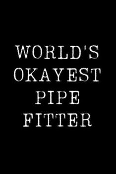 Worlds Okayest  Pipefitter: Blank Lined Journal For Taking Notes, Journaling, Funny Gift, Gag Gift For Coworker or Family Member
