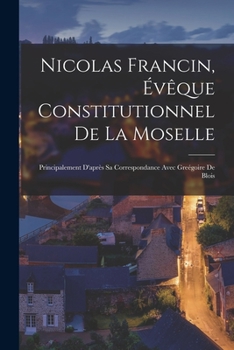 Paperback Nicolas Francin, Évêque Constitutionnel De La Moselle: Principalement D'après Sa Correspondance Avec Greégoire De Blois [French] Book