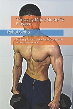 The Lazy Man's Guide To Fitness: Making fitness work for you, not the other way around.