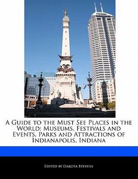 A Guide to the Must See Places in the World: Museums, Festivals and Events, Parks and Attractions of Indianapolis, Indiana